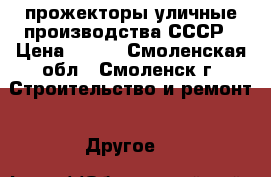 прожекторы уличные производства СССР › Цена ­ 500 - Смоленская обл., Смоленск г. Строительство и ремонт » Другое   